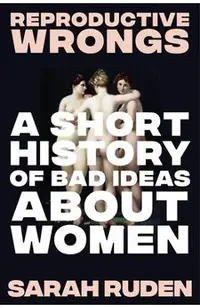 Reproductive Wrongs: A Short History of Bad Ideas about Women