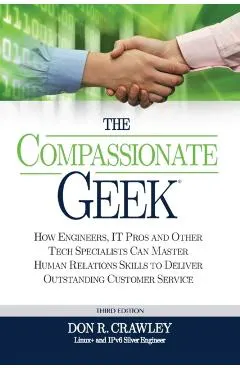 The Compassionate Geek: How Engineers, IT Pros, and Other Tech Specialists Can Master Human Relations Skills to Deliver Outstanding Customer S