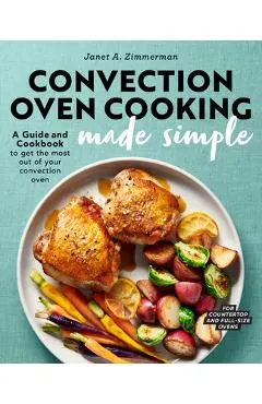 Convection Oven Cooking Made Simple: A Guide and Cookbook to Get the Most Out of Your Convection Oven