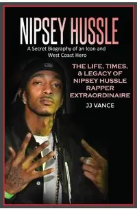 Nipsey Hussle A Secret Biography of an Icon and West Coast Hero: The Life, Times, and Legacy of Nipsey Hussle Rapper Extraordinaire