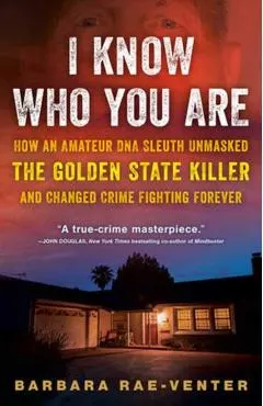 I Know Who You Are: How an Amateur DNA Sleuth Unmasked the Golden State Killer and Changed Crime Fighting Forever