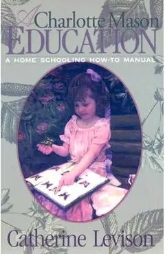 A Charlotte Mason Education: A Home Schooling How-To Manual