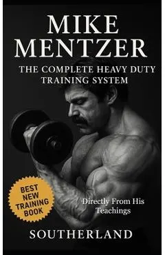 Mike Mentzer: The Complete Heavy Duty Training System: The Definitive Guide to the Most Effective Bodybuilding Philosophy Ever Created - Directly From