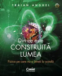 Din ce este construită lumea. Fizica pe care nu o înveți la școală