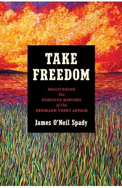 Take Freedom: Recovering the Fugitive History of the Denmark Vesey Affair