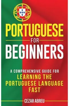 Portuguese for Beginners: A Comprehensive Guide to Learning the Portuguese Language Fast