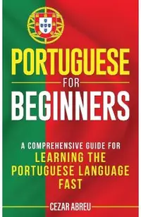 Portuguese for Beginners: A Comprehensive Guide to Learning the Portuguese Language Fast