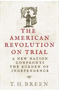The American Revolution on Trial: A New Nation Confronts the Burden of Independence