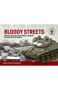 Bloody Streets: Armor, Artillery and Assault Groups in the Battle of Berlin