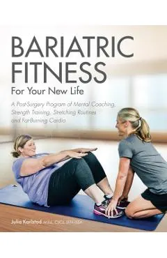 Bariatric Fitness for Your New Life: A Post Surgery Program of Mental Coaching, Strength Training, Stretching Routines and Fat-Burning Cardio