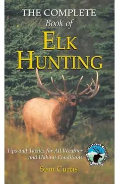 Complete Book of Elk Hunting: Tips And Tactics For All Weather And Habitat Conditions