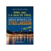 Omul care s-a jucat cu focul. Pe urmele asasinilor lui Olof Palme. Arhiva secreta a lui Stieg Larsson