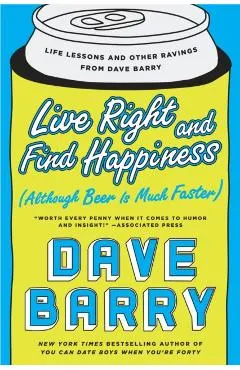 Live Right and Find Happiness (Although Beer Is Much Faster): Life Lessons and Other Ravings from Dave Barry