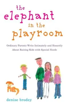 The Elephant in the Playroom: Ordinary Parents Write Intimately and Honestly about Raising Kids with Special N Eeds
