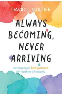 Always Becoming, Never Arriving: Developing an Imagination for Teaching Christianly