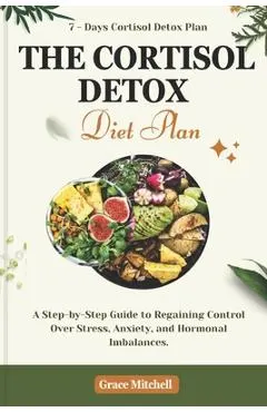 The Cortisol Detox Diet Plan: A Step-by-Step Guide to Regaining Control Over Stress, Anxiety, and Hormonal Imbalances