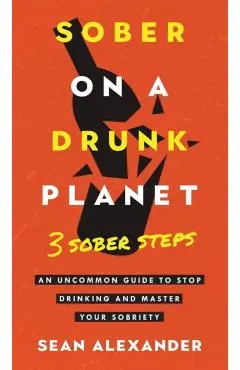 Sober On A Drunk Planet: 3 Sober Steps. An Uncommon Guide To Stop Drinking and Master Your Sobriety