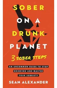 Sober On A Drunk Planet: 3 Sober Steps. An Uncommon Guide To Stop Drinking and Master Your Sobriety