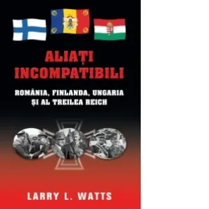Aliati incompatibili. Romania, Finlanda, Ungaria si al Treilea Reich
