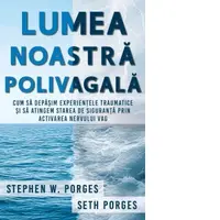 Lumea noastra polivagala. Cum sa depasim experientele traumatice si sa atingem starea de siguranta prin activarea nervului vag