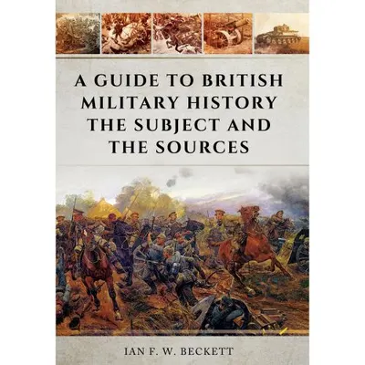 A Guide to British Military History: The Subject and the Sources, Ian F.W. Beckett