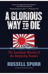 A Glorious Way to Die: The Kamikaze Mission of the Battleship Yamato
