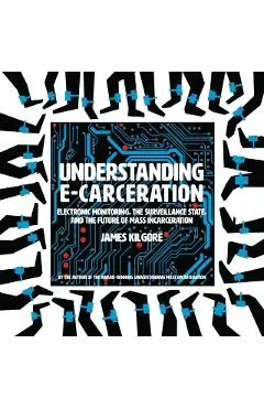 Understanding E-Carceration: Electronic Monitoring, the Surveillance State, and the Future of Mass Incarceration