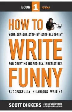 How To Write Funny: Your Serious, Step-By-Step Blueprint For Creating Incredibly, Irresistibly, Successfully Hilarious Writing