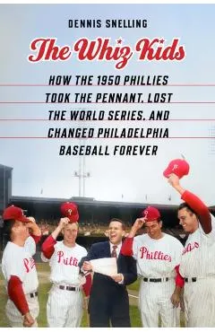 The Whiz Kids: How the 1950 Phillies Took the Pennant, Lost the World Series, and Changed Philadelphia Baseball Forever