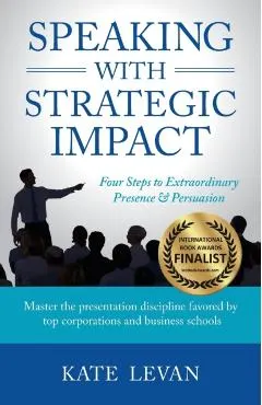 Speaking with Strategic Impact: Four Steps to Extraordinary Presence & Persuasion