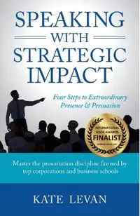 Speaking with Strategic Impact: Four Steps to Extraordinary Presence & Persuasion