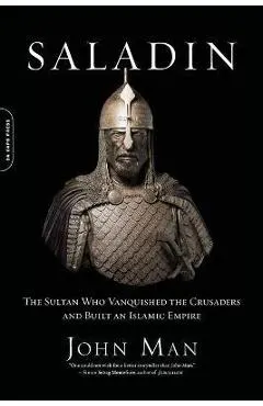 Saladin: The Sultan Who Vanquished the Crusaders and Built an Islamic Empire