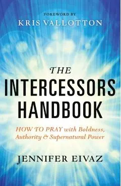 The Intercessors Handbook: How to Pray with Boldness, Authority and Supernatural Power