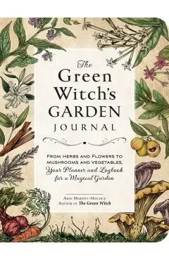 The Green Witch's Garden Journal: From Herbs and Flowers to Mushrooms and Vegetables, Your Planner and Logbook for a Magical Garden