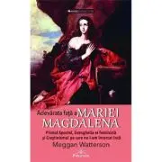 Adevarata fata a Mariei Magdalena. Primul Apostol, Evanghelia ei feminista si Crestinismul pe care nu l-am incercat inca