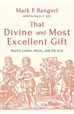 That Divine and Most Excellent Gift: Martin Luther, Music, and the Arts