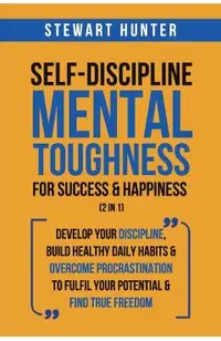 Self-Discipline & Mental Toughness For Success & Happiness (2 in 1): Develop Your Discipline, Build Healthy Daily Habits & Overcome Procrastination To