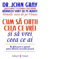 Cum sa obtii ceea ce vrei si sa vrei ceea ce ai. Un ghid practic si spiritul pentru obtinerea succesului personal