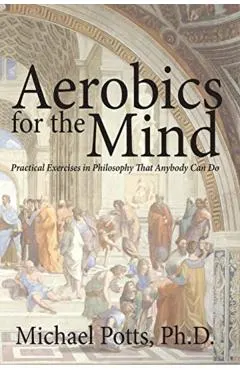 Aerobics for the Mind: Practical Exercises in Philosophy That Anybody Can Do