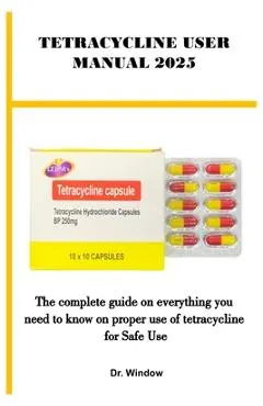 Tetracycline User Manual 2025: The complete guide on everything you need to know on proper use of tetracycline for Safe Use