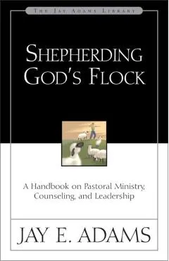 Shepherding God's Flock: A Handbook on Pastoral Ministry, Counseling, and Leadership
