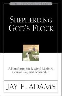 Shepherding God's Flock: A Handbook on Pastoral Ministry, Counseling, and Leadership