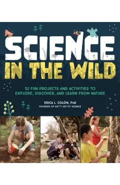 Science in the Wild: 52 Fun Projects and Activities to Explore, Discover, and Learn from Nature