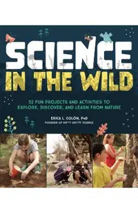 Science in the Wild: 52 Fun Projects and Activities to Explore, Discover, and Learn from Nature