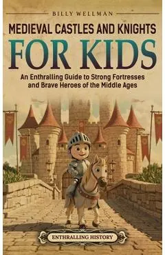 Medieval Castles and Knights for Kids: An Enthralling Guide to Strong Fortresses and Brave Heroes of the Middle Ages