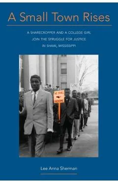 A Small Town Rises: A Sharecropper and a College Girl Join the Struggle for Justice in Shaw, Mississippi