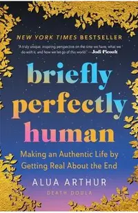 Briefly Perfectly Human: Making an Authentic Life by Getting Real about the End /]Calua Arthur