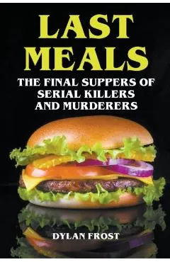 Last Meals - The Final Suppers of Serial Killers & Murderers