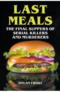 Last Meals - The Final Suppers of Serial Killers & Murderers