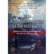 De la Alexandru Ioan Cuza la Ion Antonescu. Personalitati controversate din istoria romanilor